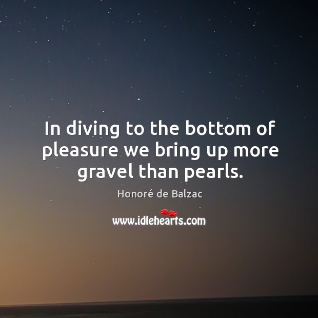 In diving to the bottom of pleasure we bring up more gravel than pearls. Honoré de Balzac Picture Quote