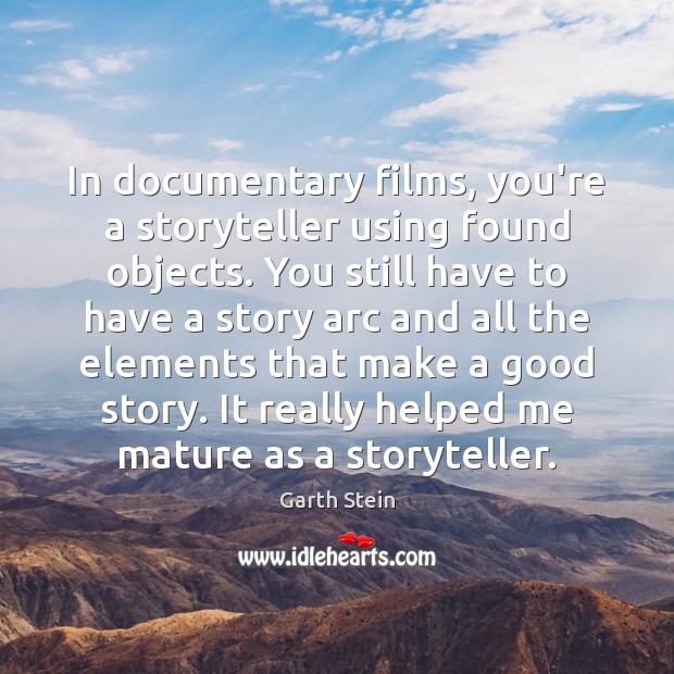 In documentary films, you’re a storyteller using found objects. You still have Garth Stein Picture Quote