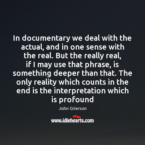 In documentary we deal with the actual, and in one sense with John Grierson Picture Quote