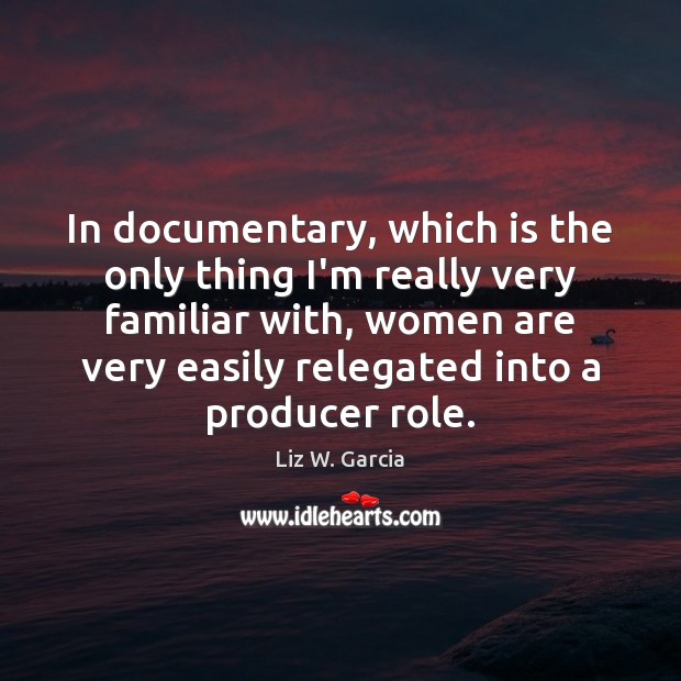 In documentary, which is the only thing I’m really very familiar with, Liz W. Garcia Picture Quote