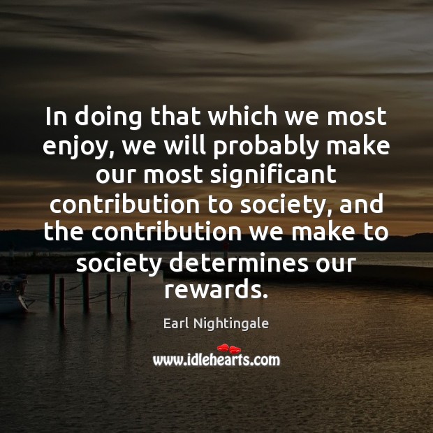 In doing that which we most enjoy, we will probably make our Earl Nightingale Picture Quote