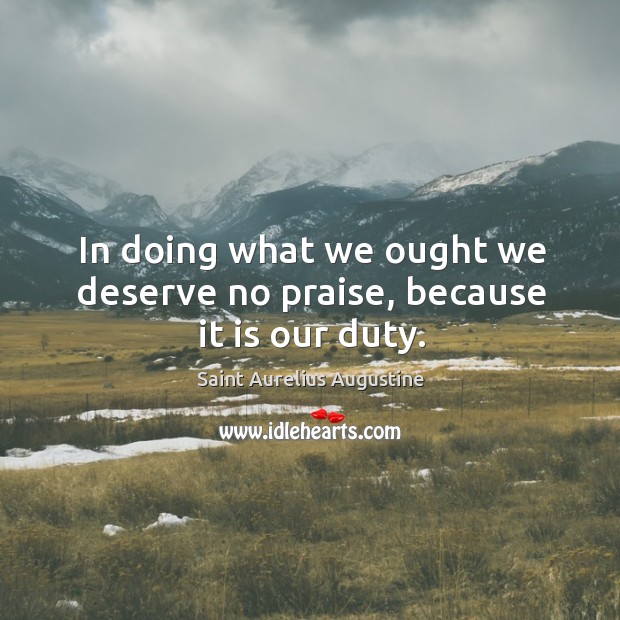 In doing what we ought we deserve no praise, because it is our duty. Saint Aurelius Augustine Picture Quote
