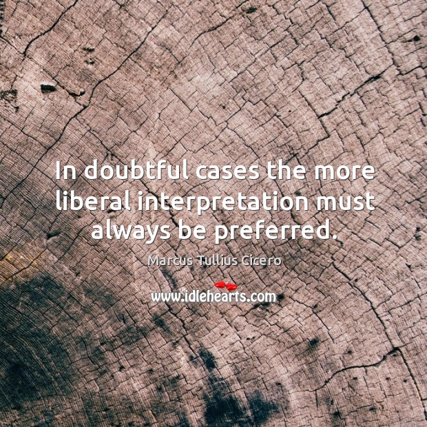 In doubtful cases the more liberal interpretation must always be preferred. Marcus Tullius Cicero Picture Quote