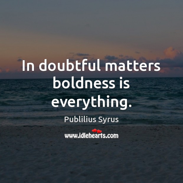 In doubtful matters boldness is everything. Image
