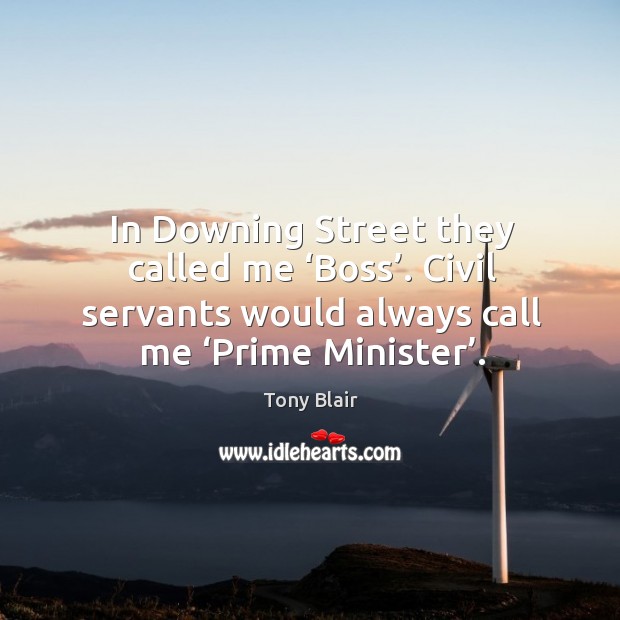 In downing street they called me ‘boss’. Civil servants would always call me ‘prime minister’. Tony Blair Picture Quote