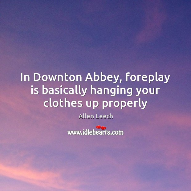 In Downton Abbey, foreplay is basically hanging your clothes up properly Allen Leech Picture Quote