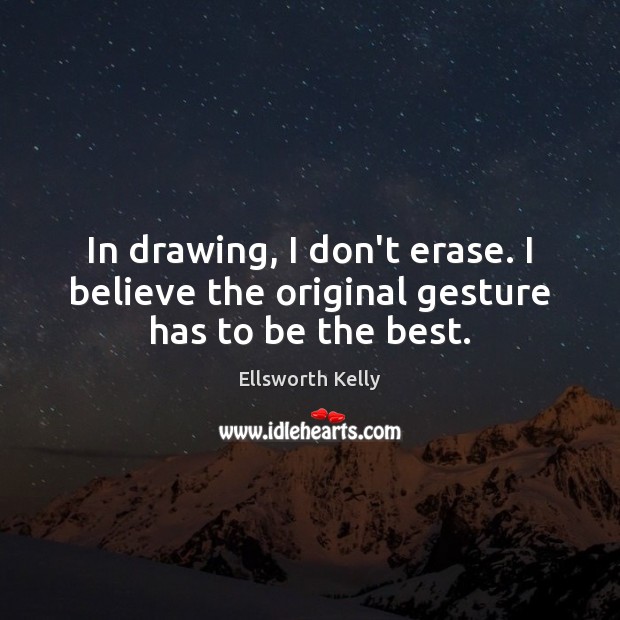In drawing, I don’t erase. I believe the original gesture has to be the best. Ellsworth Kelly Picture Quote