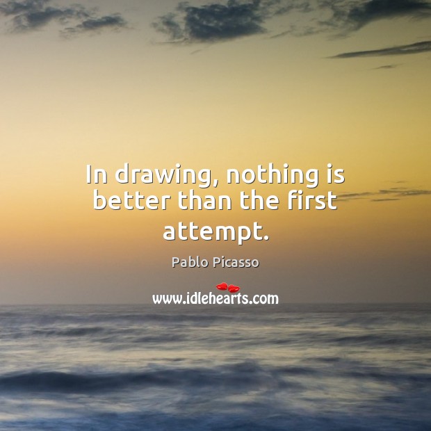In drawing, nothing is better than the first attempt. Pablo Picasso Picture Quote
