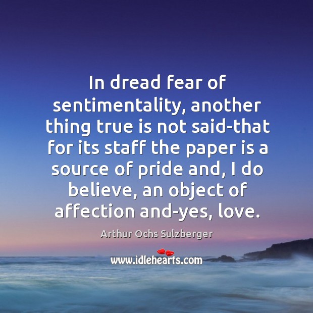 In dread fear of sentimentality, another thing true is not said-that for its staff the paper Arthur Ochs Sulzberger Picture Quote