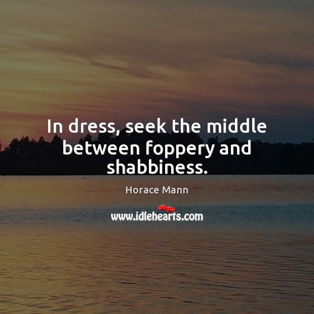 In dress, seek the middle between foppery and shabbiness. Horace Mann Picture Quote