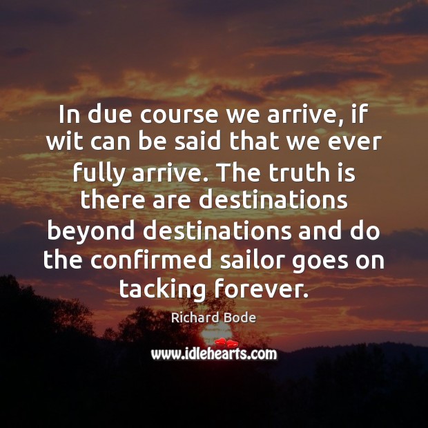 In due course we arrive, if wit can be said that we Richard Bode Picture Quote