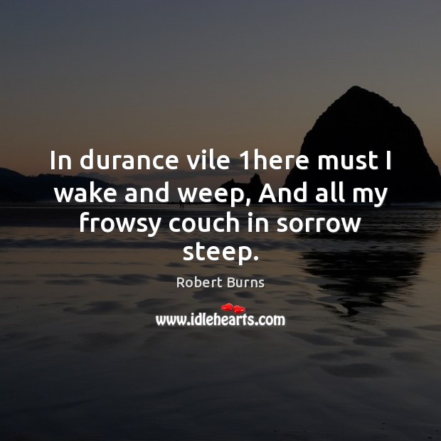 In durance vile 1here must I wake and weep, And all my frowsy couch in sorrow steep. Robert Burns Picture Quote