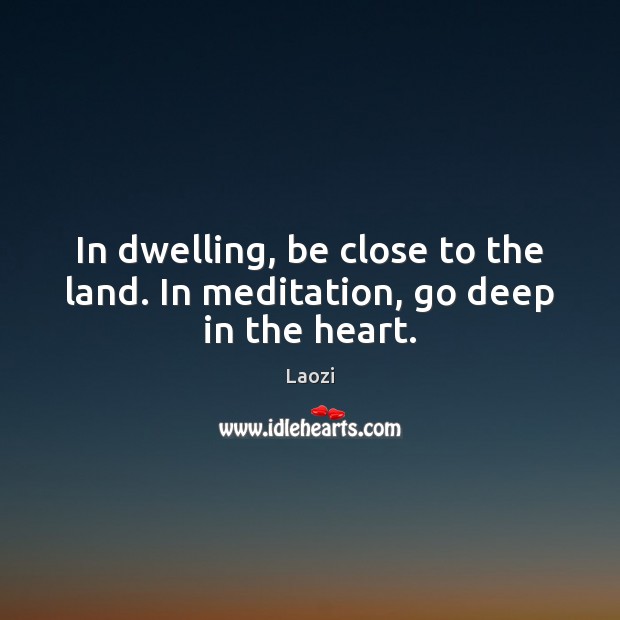 In dwelling, be close to the land. In meditation, go deep in the heart. Laozi Picture Quote