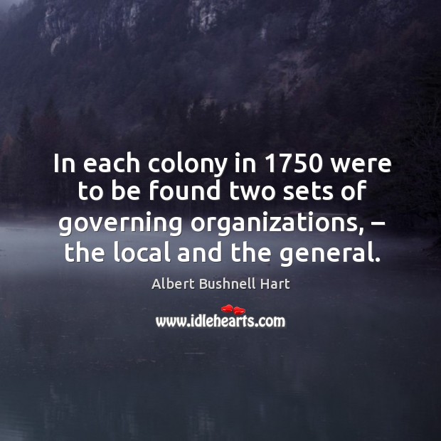 In each colony in 1750 were to be found two sets of governing organizations, – the local and the general. Albert Bushnell Hart Picture Quote