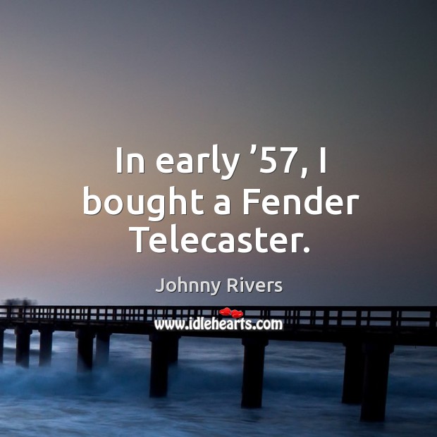 In early ’57, I bought a fender telecaster. Johnny Rivers Picture Quote
