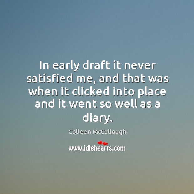 In early draft it never satisfied me, and that was when it clicked into place and it went so well as a diary. Colleen McCullough Picture Quote