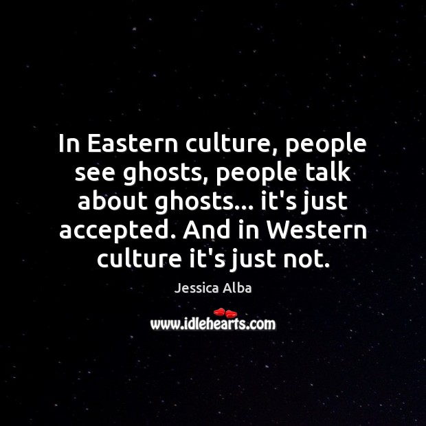 In Eastern culture, people see ghosts, people talk about ghosts… it’s just Jessica Alba Picture Quote