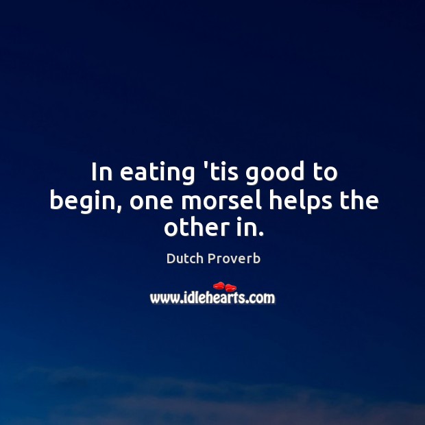 In eating ’tis good to begin, one morsel helps the other in. Dutch Proverbs Image