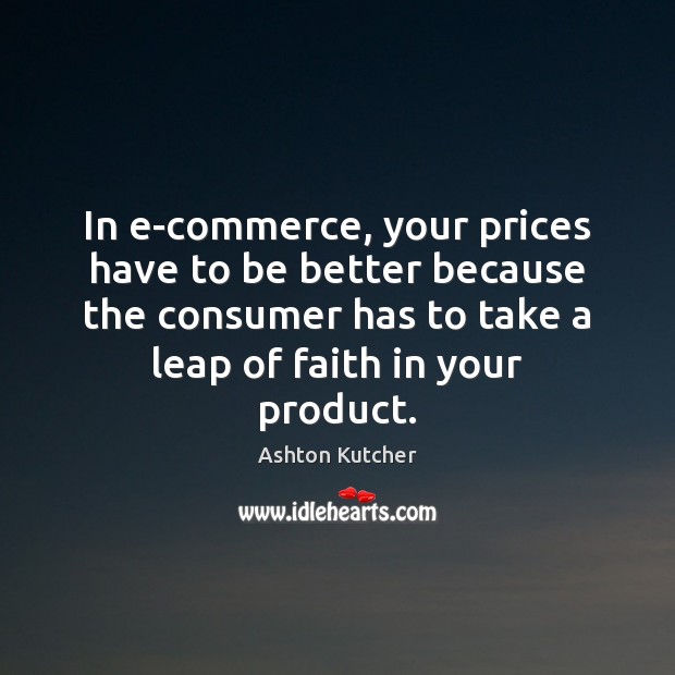 In e-commerce, your prices have to be better because the consumer has Ashton Kutcher Picture Quote