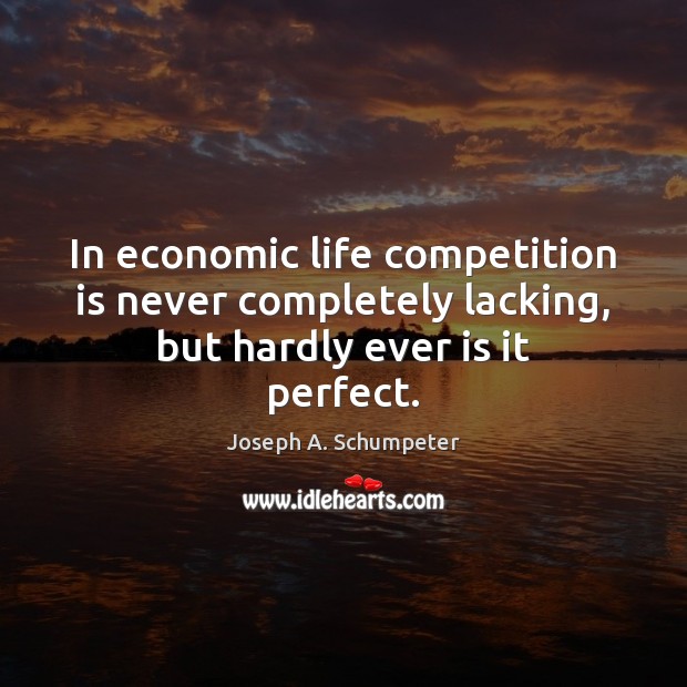 In economic life competition is never completely lacking, but hardly ever is it perfect. Joseph A. Schumpeter Picture Quote