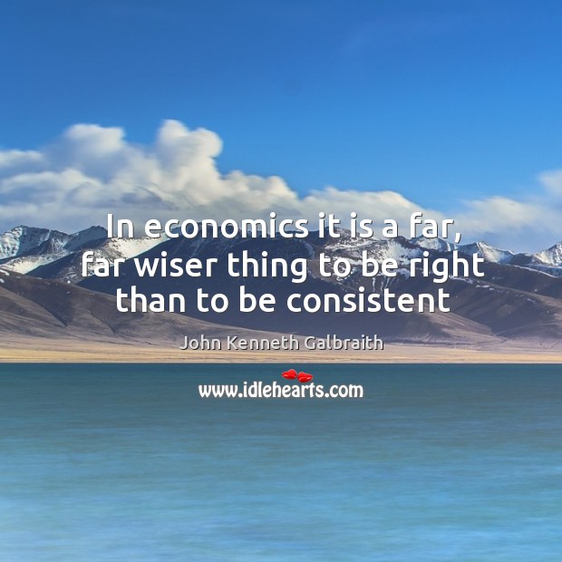 In economics it is a far, far wiser thing to be right than to be consistent John Kenneth Galbraith Picture Quote