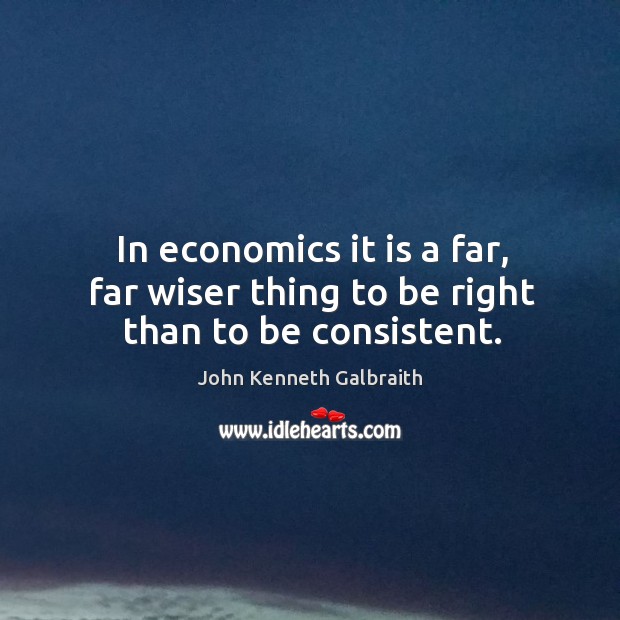 In economics it is a far, far wiser thing to be right than to be consistent. John Kenneth Galbraith Picture Quote