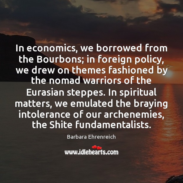 In economics, we borrowed from the Bourbons; in foreign policy, we drew Barbara Ehrenreich Picture Quote