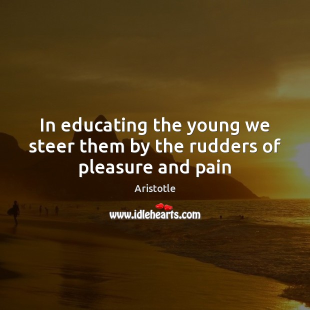In educating the young we steer them by the rudders of pleasure and pain Aristotle Picture Quote