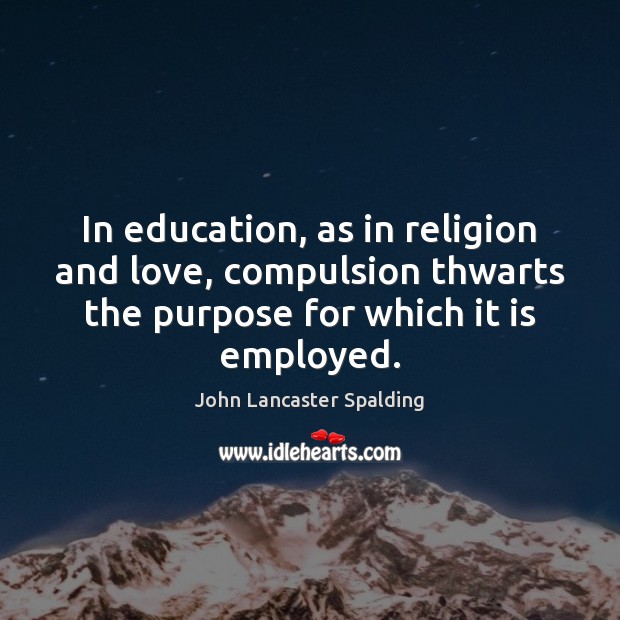 In education, as in religion and love, compulsion thwarts the purpose for 