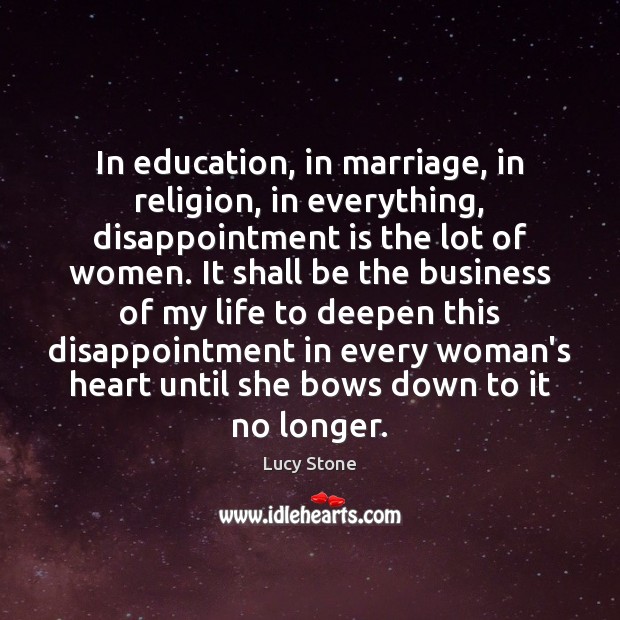 In education, in marriage, in religion, in everything, disappointment is the lot Lucy Stone Picture Quote