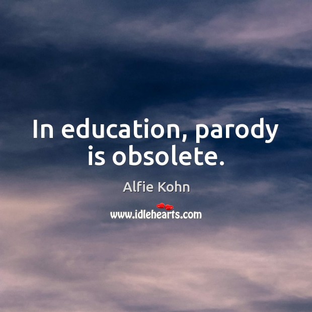 In education, parody is obsolete. Alfie Kohn Picture Quote