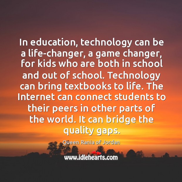 In education, technology can be a life-changer, a game changer, for kids Queen Rania of Jordan Picture Quote