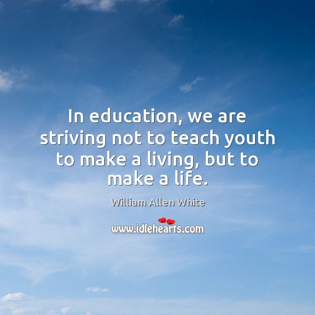 In education, we are striving not to teach youth to make a living, but to make a life. William Allen White Picture Quote