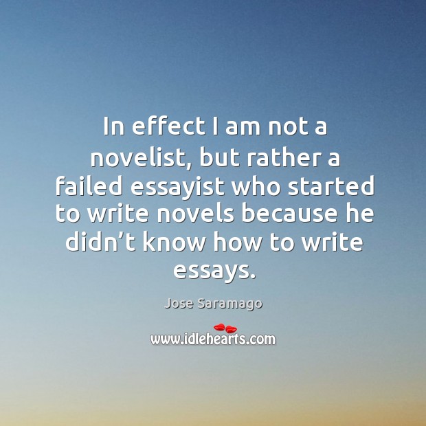 In effect I am not a novelist, but rather a failed essayist who started to write Jose Saramago Picture Quote
