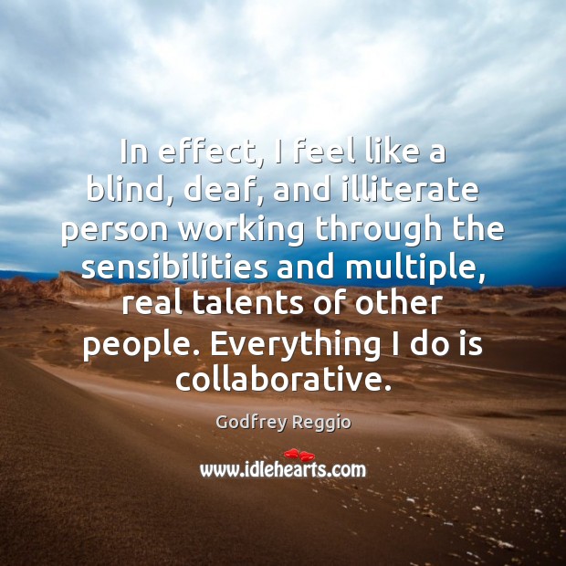 In effect, I feel like a blind, deaf, and illiterate person working Godfrey Reggio Picture Quote