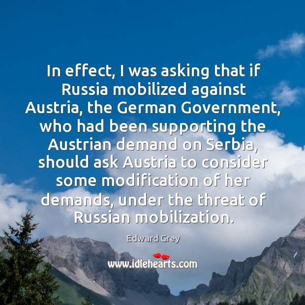 In effect, I was asking that if russia mobilized against austria, the german government Edward Grey Picture Quote