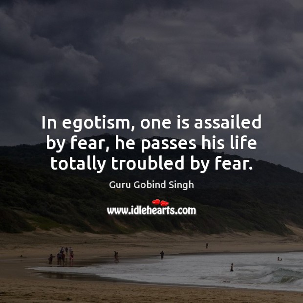 In egotism, one is assailed by fear, he passes his life totally troubled by fear. Guru Gobind Singh Picture Quote