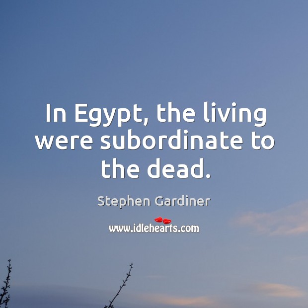 In egypt, the living were subordinate to the dead. Stephen Gardiner Picture Quote