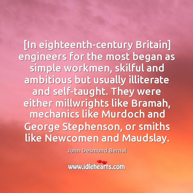 [In eighteenth-century Britain] engineers for the most began as simple workmen, skilful John Desmond Bernal Picture Quote