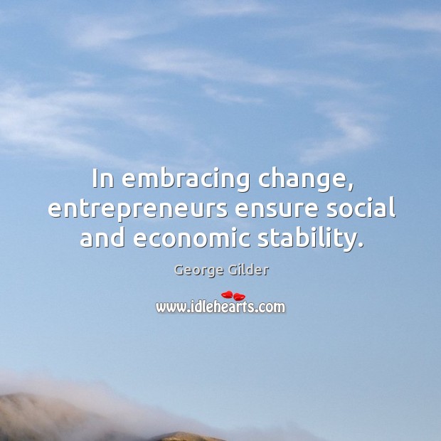 In embracing change, entrepreneurs ensure social and economic stability. George Gilder Picture Quote