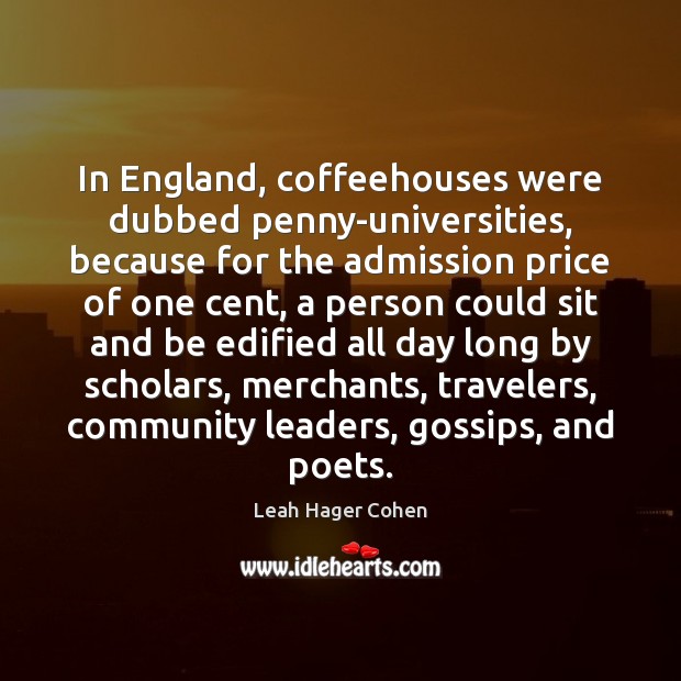 In England, coffeehouses were dubbed penny-universities, because for the admission price of Leah Hager Cohen Picture Quote
