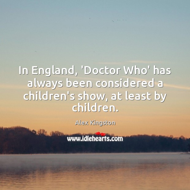 In England, ‘Doctor Who’ has always been considered a children’s show, at Alex Kingston Picture Quote