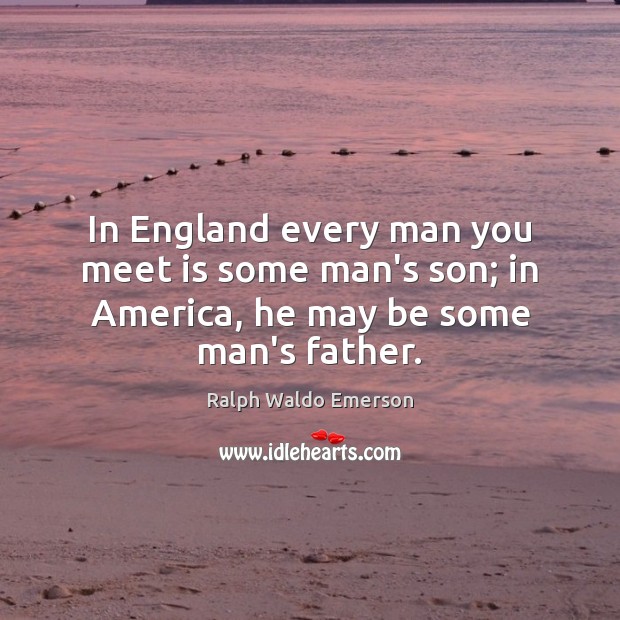 In England every man you meet is some man’s son; in America, he may be some man’s father. Ralph Waldo Emerson Picture Quote