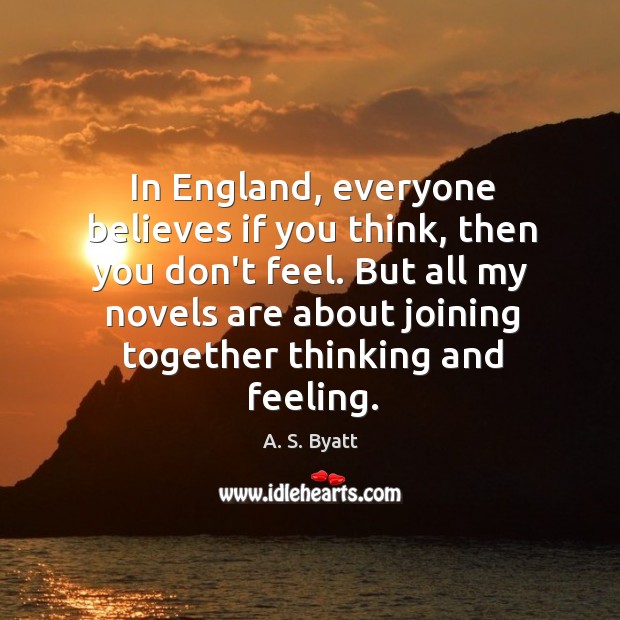In England, everyone believes if you think, then you don’t feel. But A. S. Byatt Picture Quote