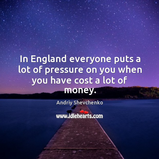 In england everyone puts a lot of pressure on you when you have cost a lot of money. Andriy Shevchenko Picture Quote