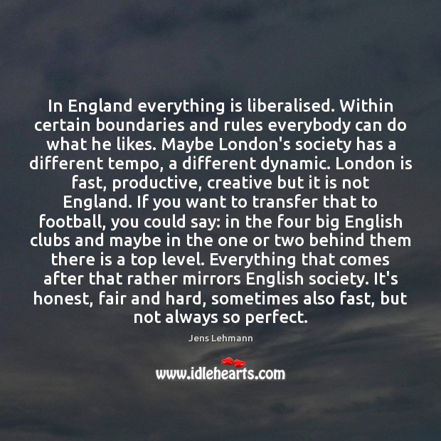 In England everything is liberalised. Within certain boundaries and rules everybody can Jens Lehmann Picture Quote