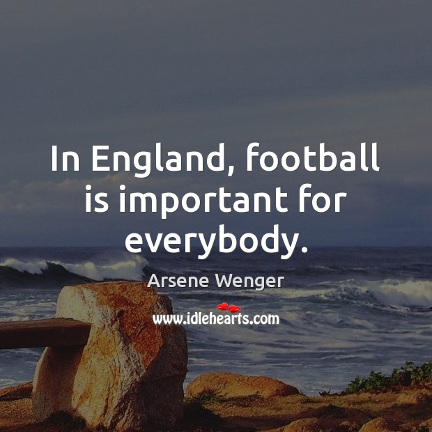 In England, football is important for everybody. Arsene Wenger Picture Quote