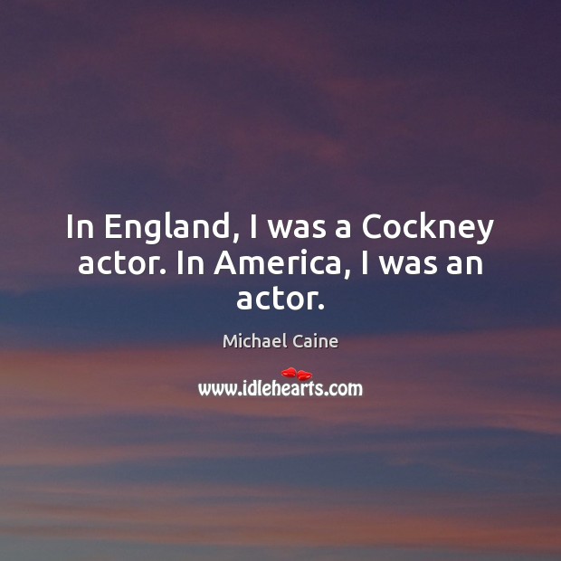 In England, I was a Cockney actor. In America, I was an actor. Michael Caine Picture Quote