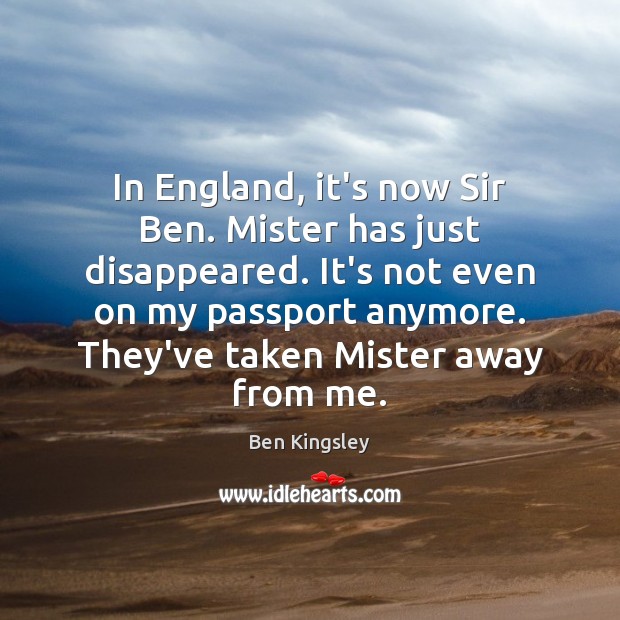 In England, it’s now Sir Ben. Mister has just disappeared. It’s not Ben Kingsley Picture Quote