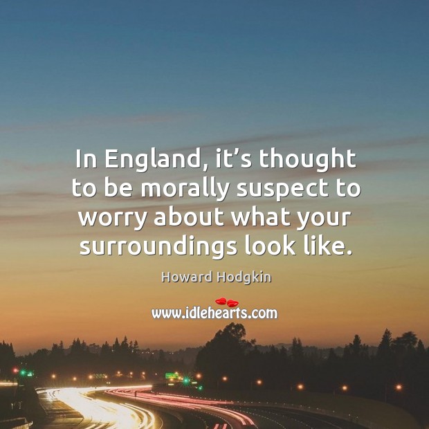 In england, it’s thought to be morally suspect to worry about what your surroundings look like. Howard Hodgkin Picture Quote
